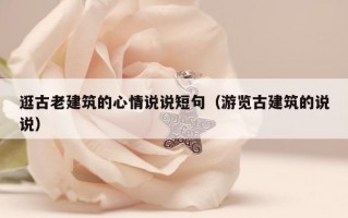 逛古老建筑的心情说说短句（游览古建筑的说说）