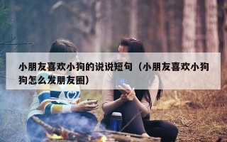 小朋友喜欢小狗的说说短句（小朋友喜欢小狗狗怎么发朋友圈）