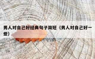 男人对自己好经典句子简短（男人对自己好一些）