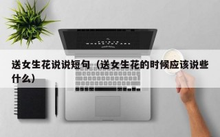 送女生花说说短句（送女生花的时候应该说些什么）