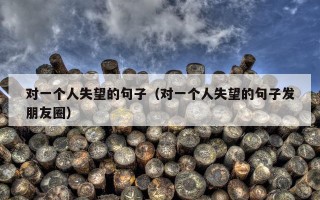 对一个人失望的句子（对一个人失望的句子发朋友圈）