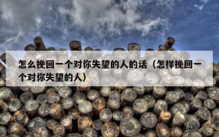 怎么挽回一个对你失望的人的话（怎样挽回一个对你失望的人）