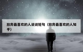 放弃最喜欢的人说说短句（放弃最喜欢的人知乎）