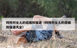 妈妈对女儿的结婚祝福语（妈妈对女儿的结婚祝福语大全）