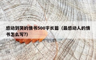 感动到哭的情书500字长篇（最感动人的情书怎么写?）