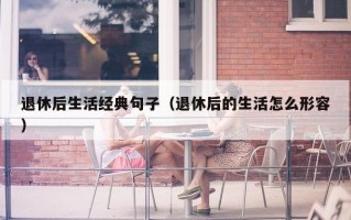 退休后生活经典句子（退休后的生活怎么形容）