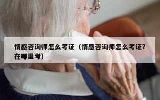 情感咨询师怎么考证（情感咨询师怎么考证?在哪里考）