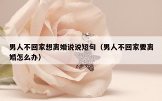 男人不回家想离婚说说短句（男人不回家要离婚怎么办）