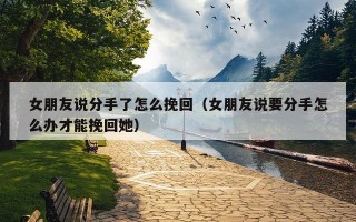 女朋友说分手了怎么挽回（女朋友说要分手怎么办才能挽回她）