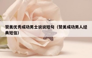 赞美优秀成功男士说说短句（赞美成功男人经典短信）
