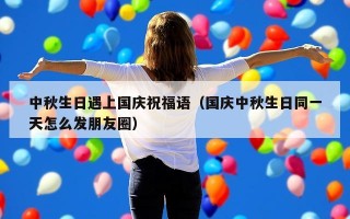 中秋生日遇上国庆祝福语（国庆中秋生日同一天怎么发朋友圈）