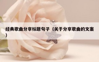 经典歌曲分享标题句子（关于分享歌曲的文案）