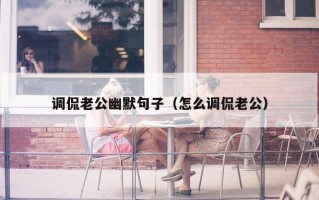 调侃老公幽默句子（怎么调侃老公）