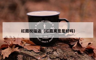 红霞祝福语（红霞寓意是好吗）