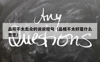 品阶不太出众的说说短句（品相不太好是什么意思）