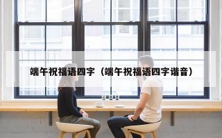端午祝福语四字（端午祝福语四字谐音）