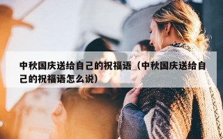 中秋国庆送给自己的祝福语（中秋国庆送给自己的祝福语怎么说）