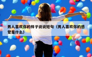 男人喜欢你的样子说说短句（男人喜欢你的感觉是什么）