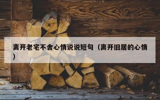 离开老宅不舍心情说说短句（离开旧居的心情）