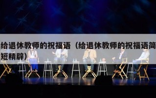 给退休教师的祝福语（给退休教师的祝福语简短精辟）