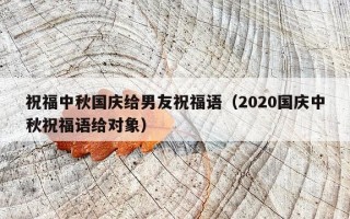 祝福中秋国庆给男友祝福语（2020国庆中秋祝福语给对象）