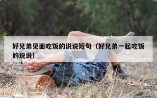 好兄弟见面吃饭的说说短句（好兄弟一起吃饭的说说）