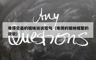 难得见面的姐妹说说短句（难得的姐妹相聚的说说）