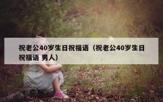 祝老公40岁生日祝福语（祝老公40岁生日祝福语 男人）