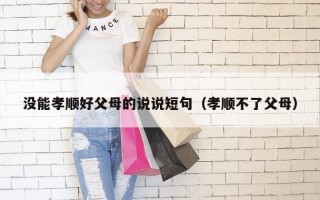 没能孝顺好父母的说说短句（孝顺不了父母）