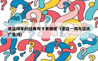 茶店拜年的经典句子有哪些（茶店一周年店庆广告词）