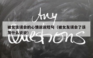 被女生误会的心情说说短句（被女友误会了该发什么说说）