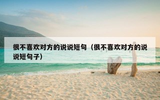 很不喜欢对方的说说短句（很不喜欢对方的说说短句子）