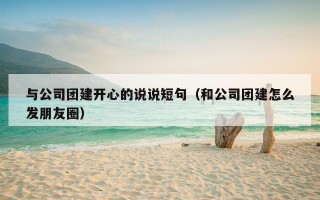 与公司团建开心的说说短句（和公司团建怎么发朋友圈）