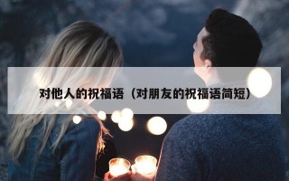 对他人的祝福语（对朋友的祝福语简短）