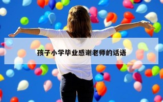 孩子小学毕业感谢老师的话语