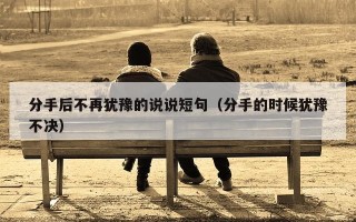 分手后不再犹豫的说说短句（分手的时候犹豫不决）