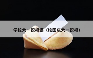 学校六一祝福语（校园庆六一祝福）