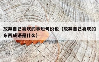 放弃自己喜欢的事短句说说（放弃自己喜欢的东西成语是什么）