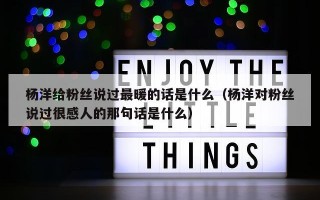 杨洋给粉丝说过最暖的话是什么（杨洋对粉丝说过很感人的那句话是什么）