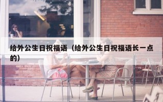给外公生日祝福语（给外公生日祝福语长一点的）