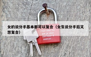 女的说分手基本都可以复合（女生说分手后又想复合）