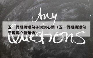 五一假期简短句子说说心情（五一假期简短句子说说心情短语）