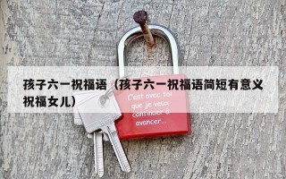 孩子六一祝福语（孩子六一祝福语简短有意义祝福女儿）