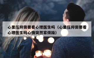 心里压抑需要看心理医生吗（心里压抑需要看心理医生吗心情突然家烦躁）