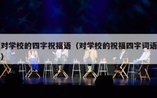 对学校的四字祝福语（对学校的祝福四字词语）