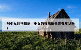 对少女的祝福语（少女的祝福语是青春年华吗）