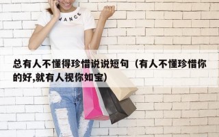 总有人不懂得珍惜说说短句（有人不懂珍惜你的好,就有人视你如宝）
