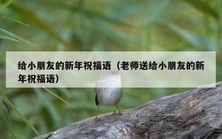 给小朋友的新年祝福语（老师送给小朋友的新年祝福语）