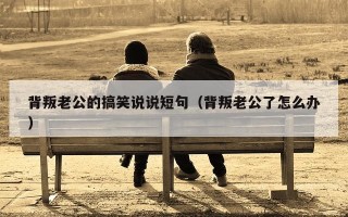 背叛老公的搞笑说说短句（背叛老公了怎么办）