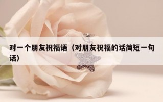 对一个朋友祝福语（对朋友祝福的话简短一句话）